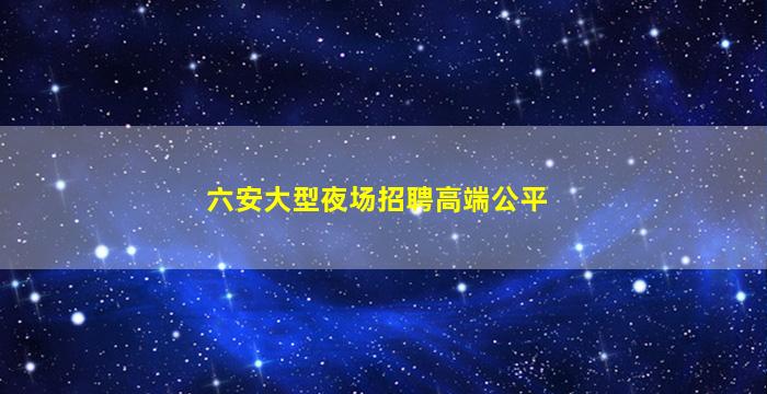 六安大型夜场招聘高端公平